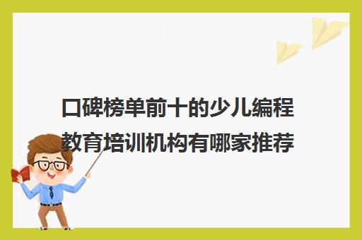 口碑榜单前十的少儿编程教育培训机构有哪家推荐 口碑榜单前十的少儿编程教育培训机构有哪家推荐