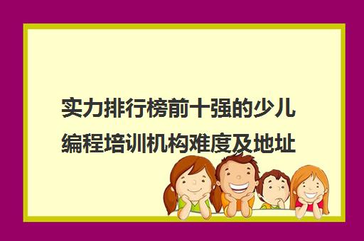 实力排行榜前十强的少儿编程培训机构难度及地址一览表 实力排行榜前十强的少儿编程培训机构难度及地址一览表