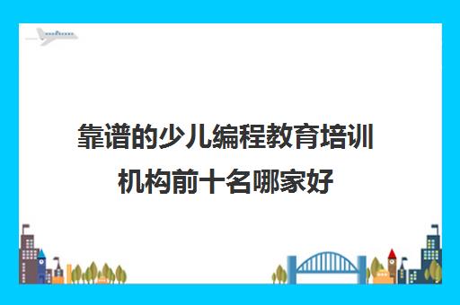 靠谱的少儿编程教育培训机构前十名哪家好 靠谱的少儿编程教育培训机构前十名哪家好