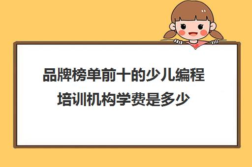品牌榜单前十的少儿编程培训机构学费是多少 品牌榜单前十的少儿编程培训机构学费是多少
