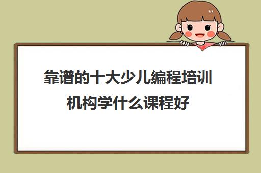 靠谱的十大少儿编程培训机构学什么课程好 靠谱的十大少儿编程培训机构学什么课程好