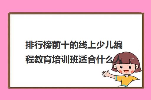 排行榜前十的线上少儿编程教育培训班适合什么人 排行榜前十的线上少儿编程教育培训班适合什么人