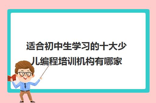 适合初中生学习的十大少儿编程培训机构有哪家 适合初中生学习的十大少儿编程培训机构有哪家
