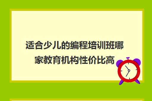 适合少儿的编程培训班哪家教育机构性价比高 适合少儿的编程培训班哪家教育机构性价比高