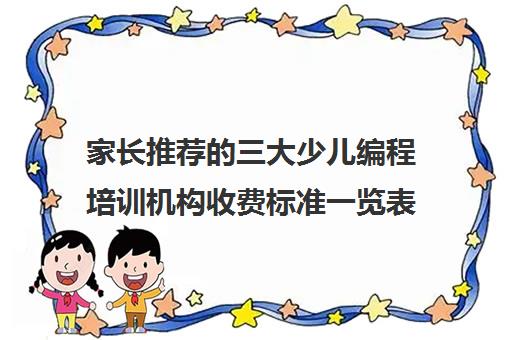 家长推荐的三大少儿编程培训机构收费标准一览表 家长推荐的三大少儿编程培训机构收费标准一览表