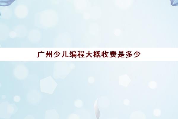 广州少儿编程大概收费是多少 广州少儿编程大概收费是多少