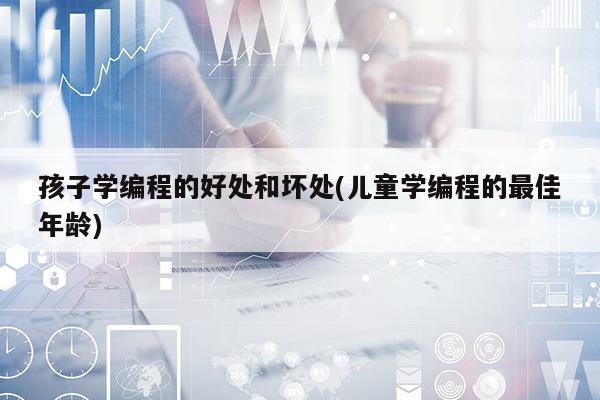 孩子学编程的好处和坏处(儿童学编程的最佳年龄) 孩子学编程的好处和坏处(儿童学编程的最佳年龄)