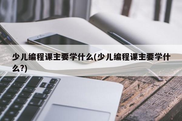 少儿编程课主要学什么(少儿编程课主要学什么?) 少儿编程课主要学什么(少儿编程课主要学什么?)